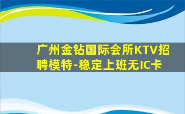 广州金钻国际会所KTV招聘模特-稳定上班无IC卡
