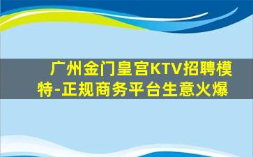 广州金门皇宫KTV招聘模特-正规商务平台生意火爆