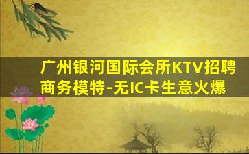 广州银河国际会所KTV招聘商务模特-无IC卡生意火爆