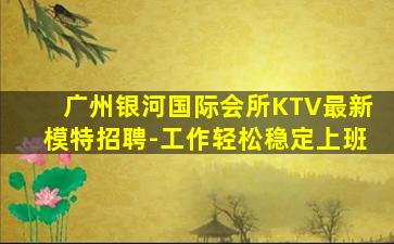 广州银河国际会所KTV最新模特招聘-工作轻松稳定上班