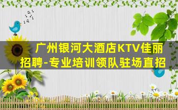 广州银河大酒店KTV佳丽招聘-专业培训领队驻场直招