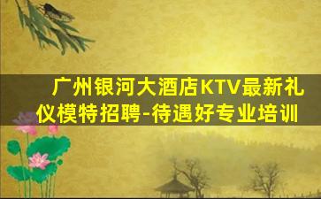 广州银河大酒店KTV最新礼仪模特招聘-待遇好专业培训