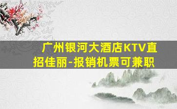 广州银河大酒店KTV直招佳丽-报销机票可兼职