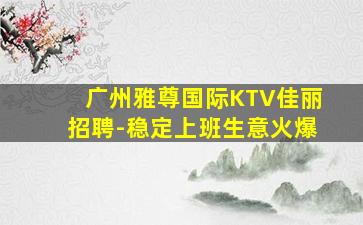 广州雅尊国际KTV佳丽招聘-稳定上班生意火爆