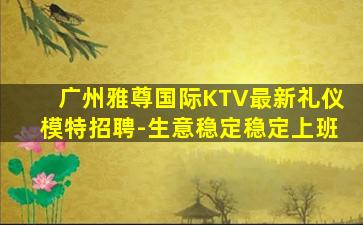 广州雅尊国际KTV最新礼仪模特招聘-生意稳定稳定上班