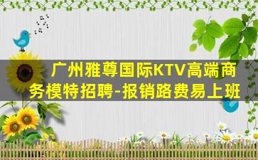广州雅尊国际KTV高端商务模特招聘-报销路费易上班