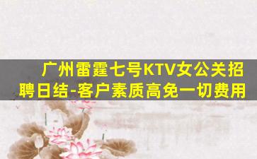 广州雷霆七号KTV女公关招聘日结-客户素质高免一切费用
