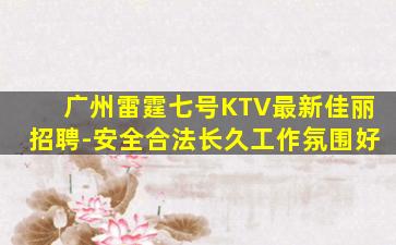 广州雷霆七号KTV最新佳丽招聘-安全合法长久工作氛围好