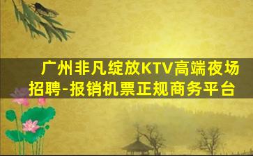 广州非凡绽放KTV高端夜场招聘-报销机票正规商务平台
