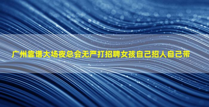 广州靠谱大场夜总会无严打招聘女孩自己招人自己带