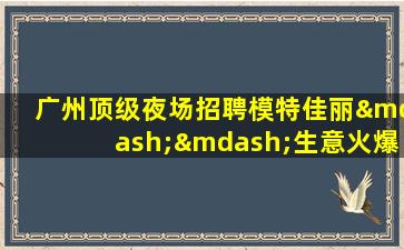 广州顶级夜场招聘模特佳丽——生意火爆