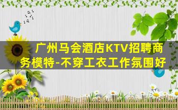 广州马会酒店KTV招聘商务模特-不穿工衣工作氛围好