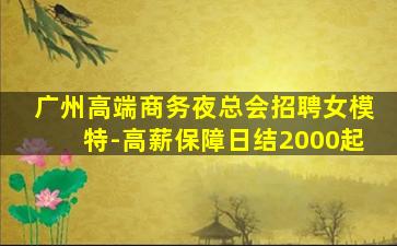 广州高端商务夜总会招聘女模特-高薪保障日结2000起