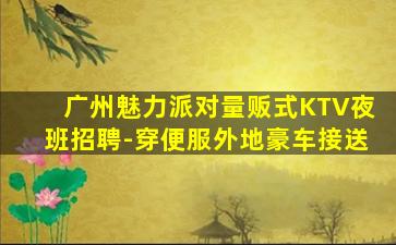 广州魅力派对量贩式KTV夜班招聘-穿便服外地豪车接送