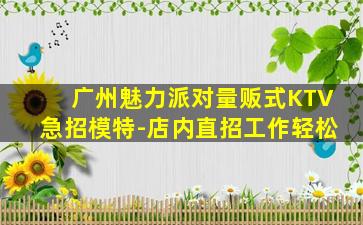广州魅力派对量贩式KTV急招模特-店内直招工作轻松
