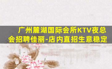 广州麓湖国际会所KTV夜总会招聘佳丽-店内直招生意稳定