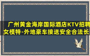 广州黄金海岸国际酒店KTV招聘女模特-外地豪车接送安全合法长久