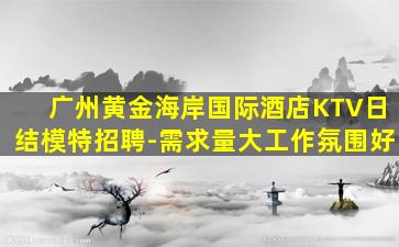 广州黄金海岸国际酒店KTV日结模特招聘-需求量大工作氛围好