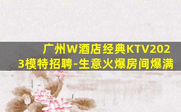 广州Ｗ酒店经典KTV2023模特招聘-生意火爆房间爆满