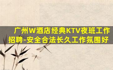 广州Ｗ酒店经典KTV夜班工作招聘-安全合法长久工作氛围好