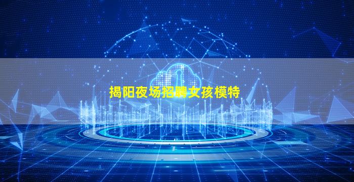 揭阳夜场招聘女孩模特