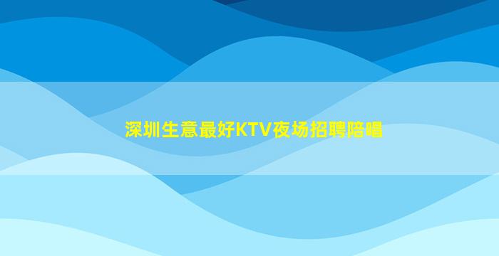 深圳生意最好KTV夜场招聘陪唱