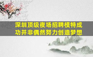 深圳顶级夜场招聘模特成功并非偶然努力创造梦想